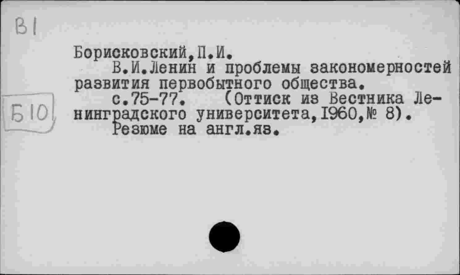 ﻿Борисковский,П.И.
В.И.Ленин и проблемы закономерностей развития первобытного общества.
с.75-77. (Оттиск из Вестника Ленинградского университета,I960,№ 8).
Резюме на англ.яз.